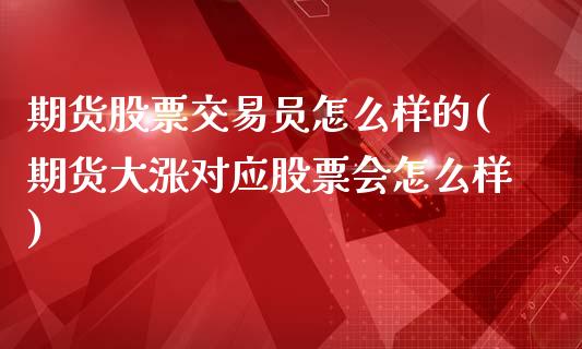 期货股票交易员怎么样的(期货大涨对应股票会怎么样)_https://www.zztgc.com_期货入门_第1张