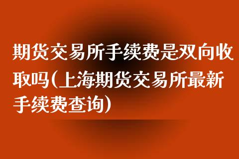 期货交易所手续费是双向收取吗(上海期货交易所最新手续费查询)_https://www.zztgc.com_期货行情_第1张
