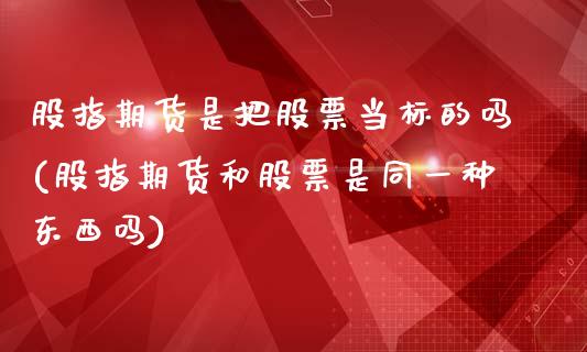股指期货是把股票当标的吗(股指期货和股票是同一种东西吗)_https://www.zztgc.com_期货入门_第1张
