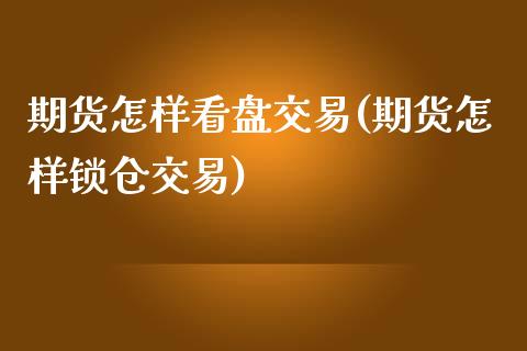 期货怎样看盘交易(期货怎样锁仓交易)_https://www.zztgc.com_原油期货_第1张