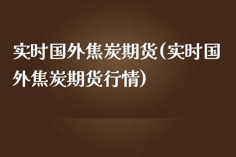 实时国外焦炭期货(实时国外焦炭期货行情)_https://www.zztgc.com_黄金期货_第1张