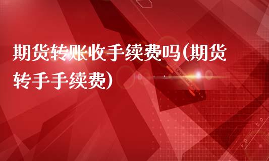 期货转账收手续费吗(期货转手手续费)_原油期货_第1张_珍投期货网 期货转账收手续费吗(期货转手手续费)_https://www.zztgc.com_原油期货_第1张