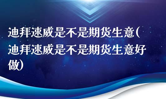 迪拜速威是不是期货生意(迪拜速威是不是期货生意好做)_https://www.zztgc.com_期货行情_第1张
