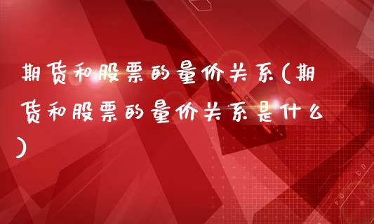 期货和股票的量价关系(期货和股票的量价关系是什么)_https://www.zztgc.com_黄金期货_第1张