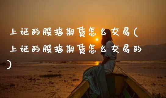 上证的股指期货怎么交易(上证的股指期货怎么交易的)_https://www.zztgc.com_期货直播_第1张
