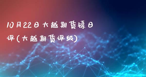10月22日大越期货镍日评(大越期货评级)_https://www.zztgc.com_期货行情_第1张