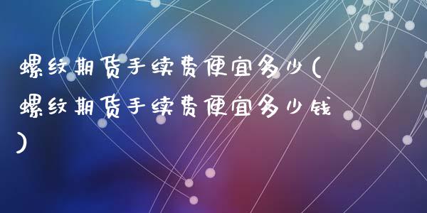 螺纹期货手续费便宜多少(螺纹期货手续费便宜多少钱)_https://www.zztgc.com_期货入门_第1张