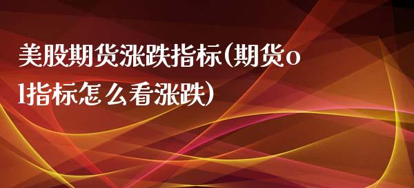美股期货涨跌指标(期货ol指标怎么看涨跌)_https://www.zztgc.com_期货直播_第1张