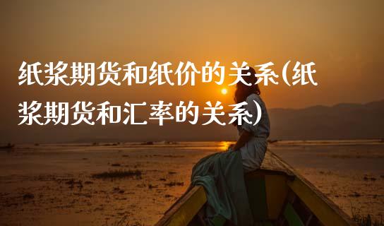 纸浆期货和纸价的关系(纸浆期货和汇率的关系)_https://www.zztgc.com_期货行情_第1张