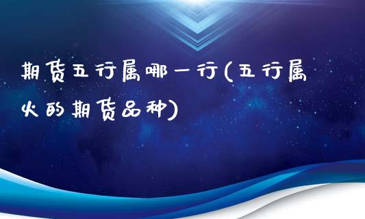 期货五行属哪一行(五行属火的期货品种)_https://www.zztgc.com_期货直播_第1张