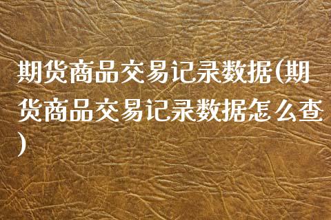 期货商品交易记录数据(期货商品交易记录数据怎么查)_https://www.zztgc.com_期货行情_第1张