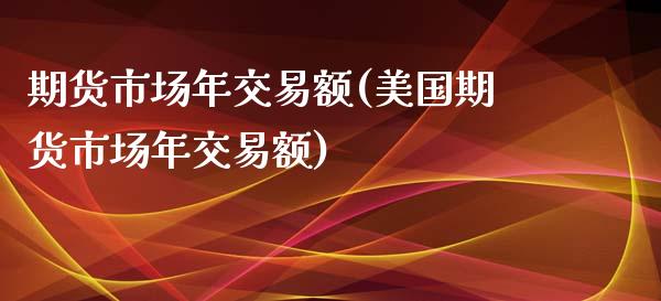 期货市场年交易额(美国期货市场年交易额)_https://www.zztgc.com_期货行情_第1张