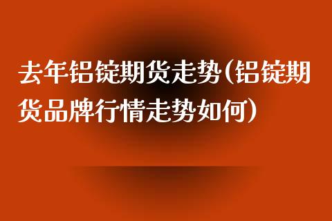 去年铝锭期货走势(铝锭期货品牌行情走势如何)_https://www.zztgc.com_黄金期货_第1张