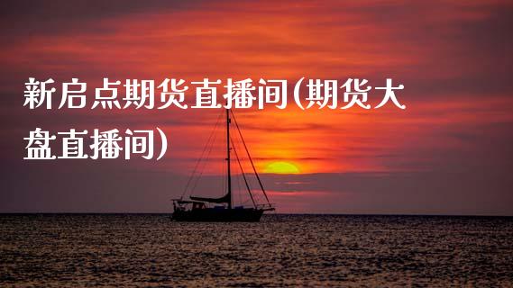 新启点期货直播间(期货大盘直播间)_https://www.zztgc.com_期货入门_第1张