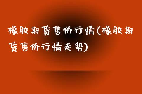 橡胶期货售价行情(橡胶期货售价行情走势)_https://www.zztgc.com_期货行情_第1张