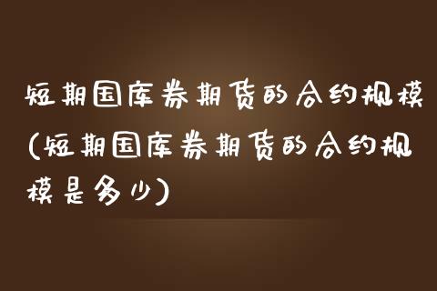 短期国库券期货的合约规模(短期国库券期货的合约规模是多少)_https://www.zztgc.com_原油期货_第1张