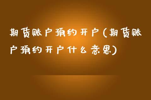 期货账户预约开户(期货账户预约开户什么意思)_https://www.zztgc.com_期货行情_第1张
