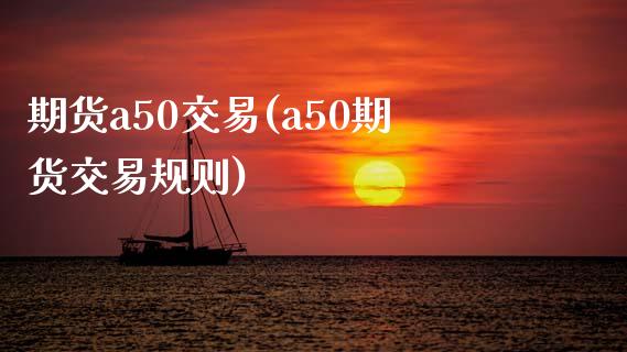 期货a50交易(a50期货交易规则)_https://www.zztgc.com_期货行情_第1张