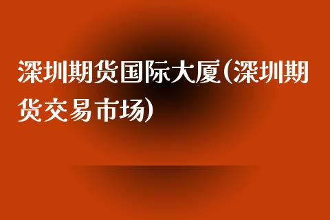 深圳期货国际大厦(深圳期货交易市场)_https://www.zztgc.com_期货直播_第1张
