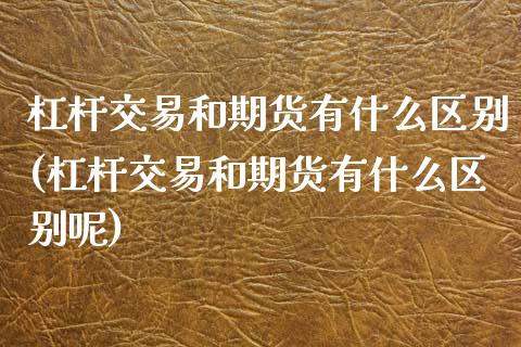 杠杆交易和期货有什么区别(杠杆交易和期货有什么区别呢)_https://www.zztgc.com_原油期货_第1张