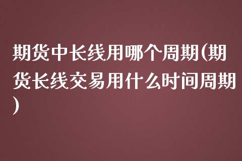 期货中长线用哪个周期(期货长线交易用什么时间周期)_期货行情_第1张_珍投期货网 期货中长线用哪个周期(期货长线交易用什么时间周期)_https://www.zztgc.com_期货行情_第1张