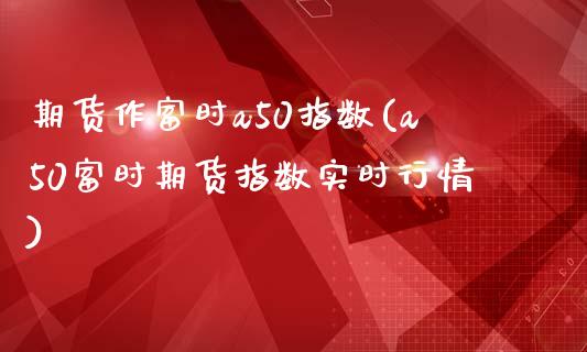 期货作富时a50指数(a50富时期货指数实时行情)_https://www.zztgc.com_期货入门_第1张