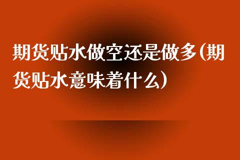 期货贴水做空还是做多(期货贴水意味着什么)_https://www.zztgc.com_原油期货_第1张