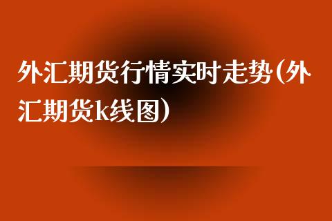 外汇期货行情实时走势(外汇期货k线图)_https://www.zztgc.com_期货行情_第1张