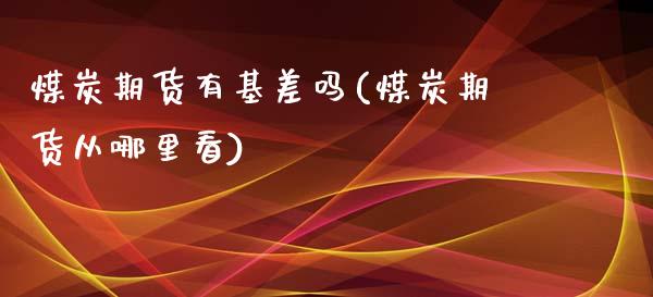 煤炭期货有基差吗(煤炭期货从哪里看)_https://www.zztgc.com_黄金期货_第1张