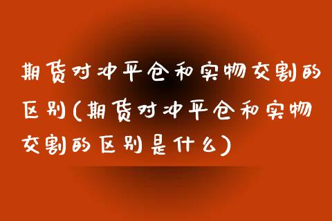 期货对冲平仓和实物交割的区别(期货对冲平仓和实物交割的区别是什么)_https://www.zztgc.com_期货入门_第1张