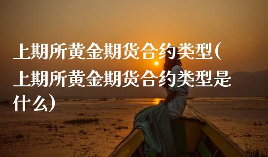 上期所黄金期货合约类型(上期所黄金期货合约类型是什么)_https://www.zztgc.com_期货行情_第1张