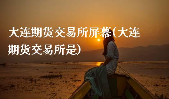大连期货交易所屏幕(大连期货交易所是)_https://www.zztgc.com_期货入门_第1张
