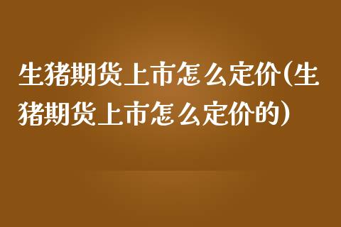 生猪期货上市怎么定价(生猪期货上市怎么定价的)_https://www.zztgc.com_原油期货_第1张