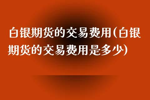 白银期货的交易费用(白银期货的交易费用是多少)_https://www.zztgc.com_期货入门_第1张
