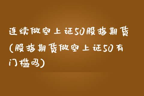 连续做空上证50股指期货(股指期货做空上证50有门槛吗)_期货直播_第1张_珍投期货网 连续做空上证50股指期货(股指期货做空上证50有门槛吗)_https://www.zztgc.com_期货直播_第1张