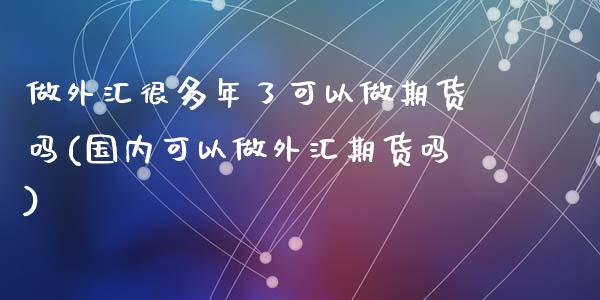 做外汇很多年了可以做期货吗(国内可以做外汇期货吗)_https://www.zztgc.com_期货开户_第1张
