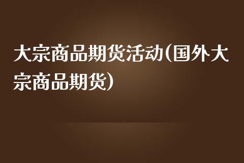 大宗商品期货活动(国外大宗商品期货)_https://www.zztgc.com_期货直播_第1张