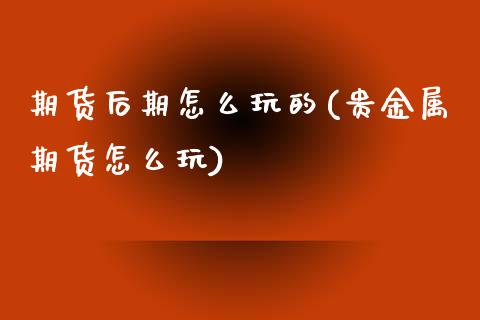 期货后期怎么玩的(贵金属期货怎么玩)_https://www.zztgc.com_黄金期货_第1张