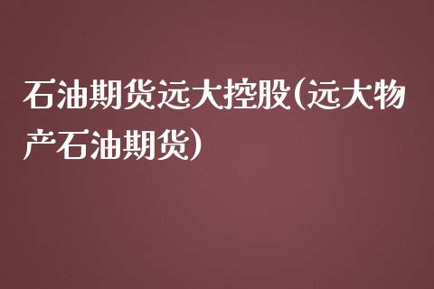 石油期货远大控股(远大物产石油期货)_https://www.zztgc.com_期货入门_第1张