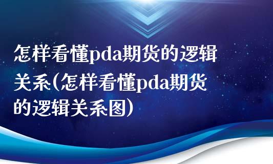 怎样看懂pda期货的逻辑关系(怎样看懂pda期货的逻辑关系图)_https://www.zztgc.com_原油期货_第1张