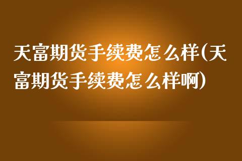 天富期货手续费怎么样(天富期货手续费怎么样啊)_https://www.zztgc.com_期货行情_第1张