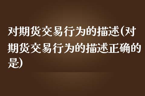 对期货交易行为的描述(对期货交易行为的描述正确的是)_https://www.zztgc.com_黄金期货_第1张