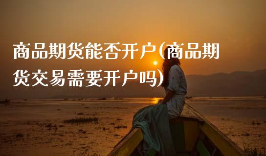 商品期货能否开户(商品期货交易需要开户吗)_https://www.zztgc.com_原油期货_第1张