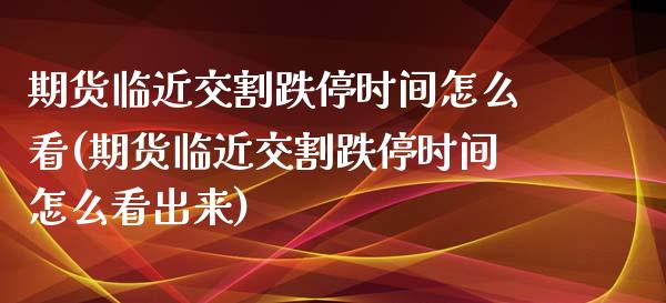 期货临近交割跌停时间怎么看(期货临近交割跌停时间怎么看出来)_https://www.zztgc.com_原油期货_第1张
