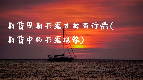 期货周期共振才能有行情(期货中的共振现象)_https://www.zztgc.com_期货开户_第1张