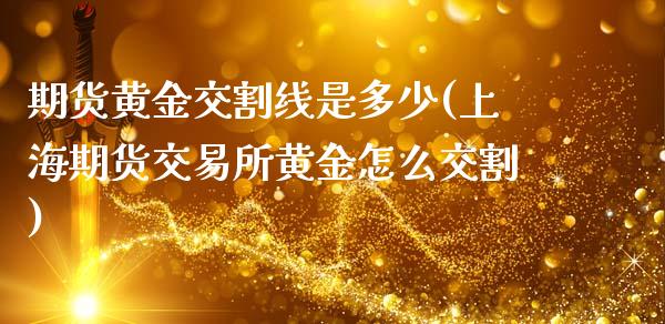 期货黄金交割线是多少(上海期货交易所黄金怎么交割)_https://www.zztgc.com_期货直播_第1张