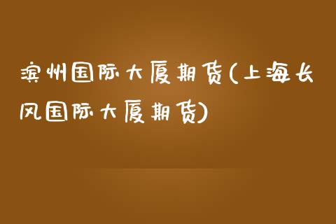 滨州国际大厦期货(上海长风国际大厦期货)_https://www.zztgc.com_期货行情_第1张