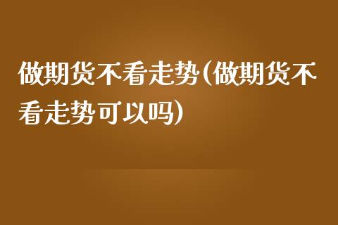 做期货不看走势(做期货不看走势可以吗)_https://www.zztgc.com_期货行情_第1张