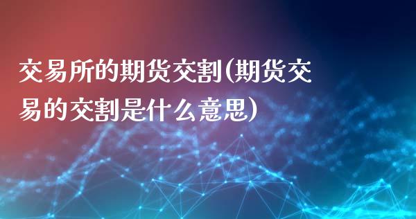 交易所的期货交割(期货交易的交割是什么意思)_https://www.zztgc.com_黄金期货_第1张