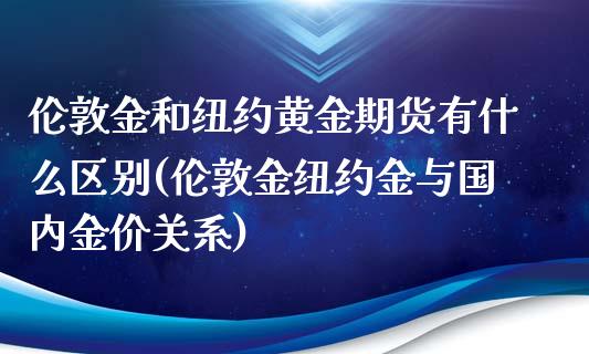 伦敦金和纽约黄金期货有什么区别(伦敦金纽约金与国内金价关系)_https://www.zztgc.com_原油期货_第1张